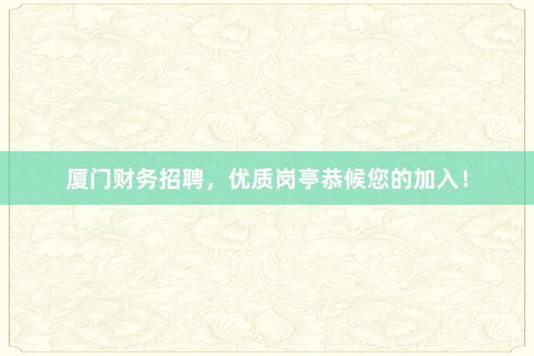 厦门财务招聘，优质岗亭恭候您的加入！