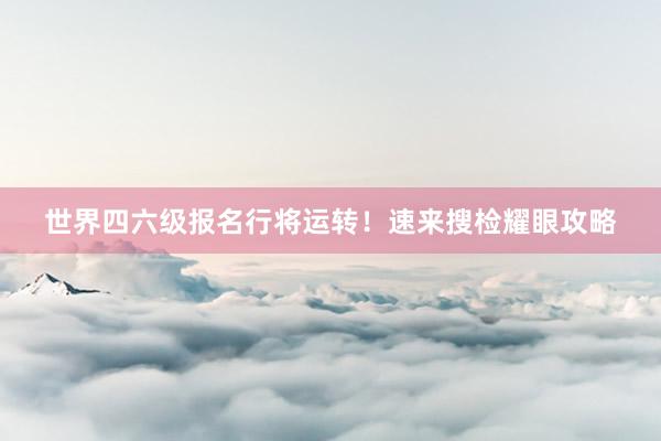 世界四六级报名行将运转！速来搜检耀眼攻略