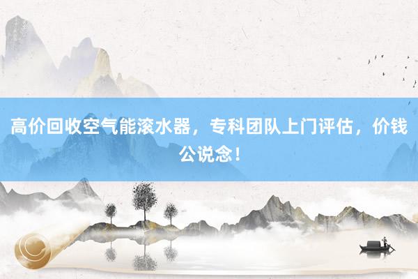 高价回收空气能滚水器，专科团队上门评估，价钱公说念！