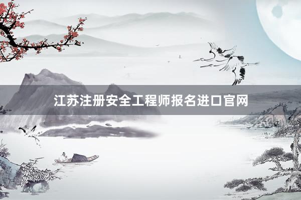 江苏注册安全工程师报名进口官网