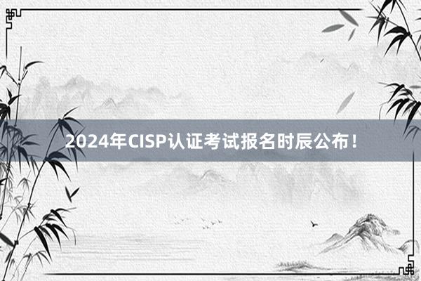 2024年CISP认证考试报名时辰公布！