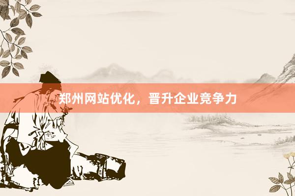 郑州网站优化，晋升企业竞争力