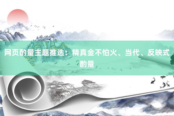 网页酌量主题推选：精真金不怕火、当代、反映式酌量