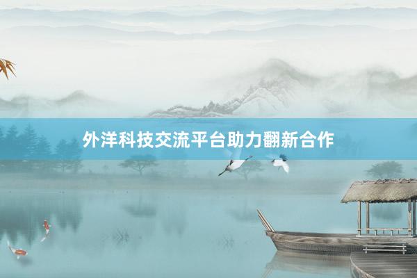 外洋科技交流平台助力翻新合作