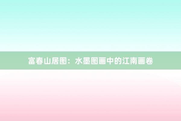 富春山居图：水墨图画中的江南画卷