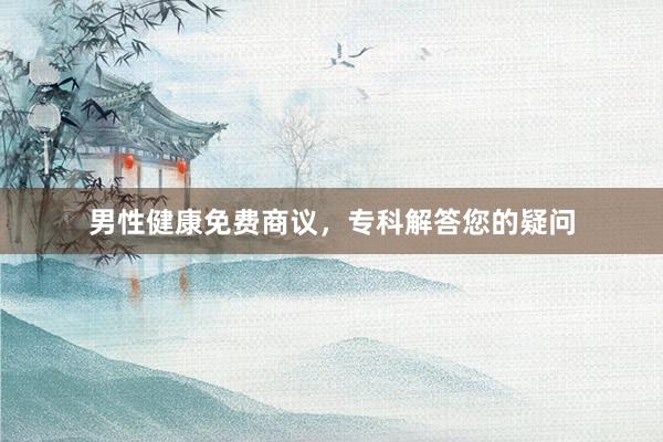 男性健康免费商议，专科解答您的疑问