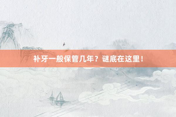 补牙一般保管几年？谜底在这里！