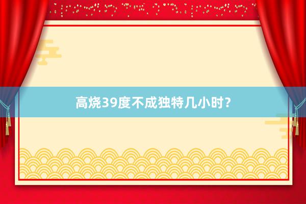 高烧39度不成独特几小时？